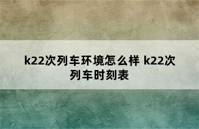 k22次列车环境怎么样 k22次列车时刻表